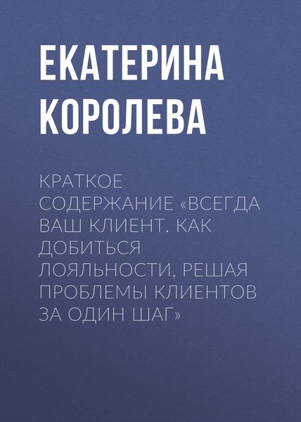 Обложка книги  «Краткое содержание «Всегда ваш клиент. Как добиться лояльности, решая проблемы клиентов за один шаг»»