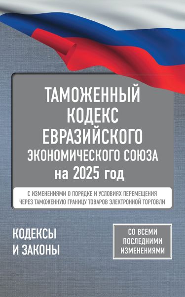 Обложка книги  «Таможенный кодекс Евразийского экономического союза на 2025 год. С изменениями о порядке и условиях перемещения через таможенную границу товаров электронной торговли»