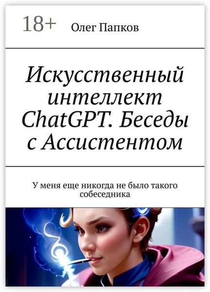 Обложка книги  «Искусственный интеллект ChatGPT. Беседы с Ассистентом. У меня еще никогда не было такого собеседника»