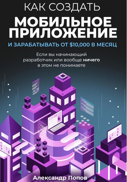 Обложка книги  «Как создать мобильное приложение и зарабатывать от 10000$ в месяц, если вы начинающий разработчик или вообще ничего в этом не понимаете»