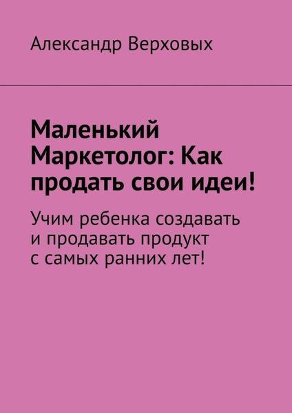 Обложка книги  «Маленький Маркетолог: Как продать свои идеи! Учим ребенка создавать и продавать продукт с самых ранних лет!»