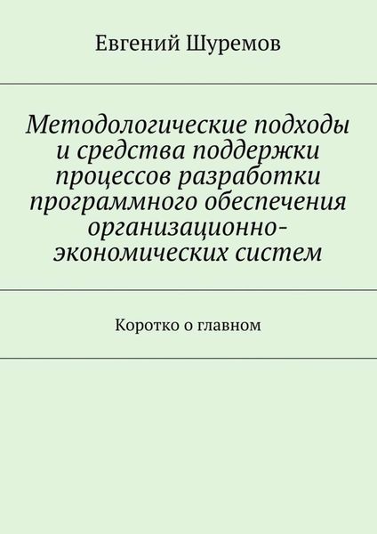 Обложка книги  «Методологические подходы и средства поддержки процессов разработки программного обеспечения организационно-экономических систем. Коротко о главном»