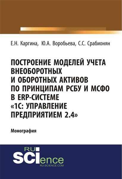 Обложка книги  «Построение моделей учета внеоборотных и оборотных активов по принципам РСБУ И МСФО В ERP-системе 1с: управление предприятием 2.4 . (Аспирантура, Бакалавриат). Монография.»