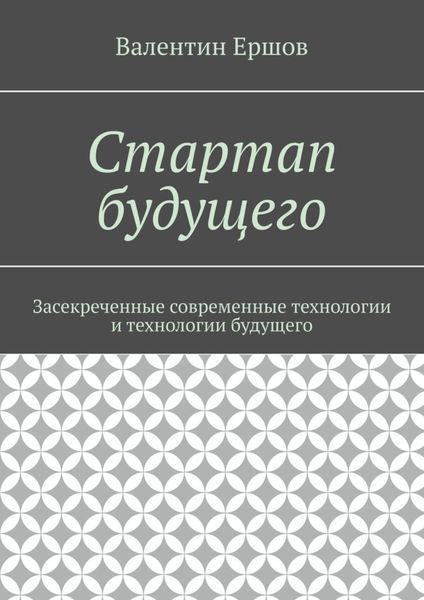 Обложка книги  «Стартап будущего. Засекреченные современные технологии и технологии будущего»