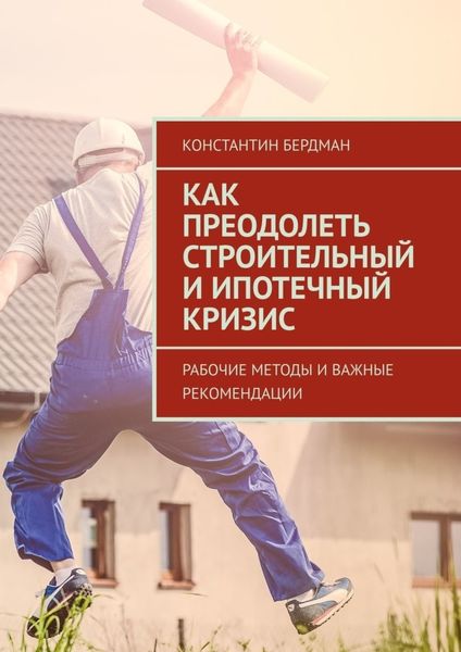 Обложка книги  «Как преодолеть строительный и ипотечный кризис. Рабочие методы и важные рекомендации»