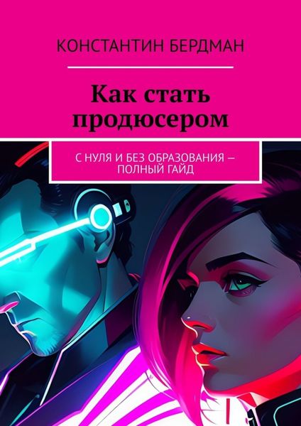 Обложка книги  «Как стать продюсером. С нуля и без образования – полный гайд»