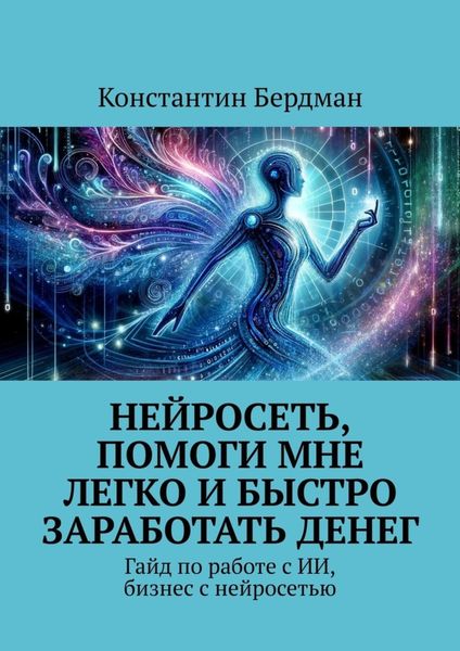 Обложка книги  «Нейросеть, помоги мне легко и быстро заработать денег. Гайд по работе с ИИ, бизнес с нейросетью»