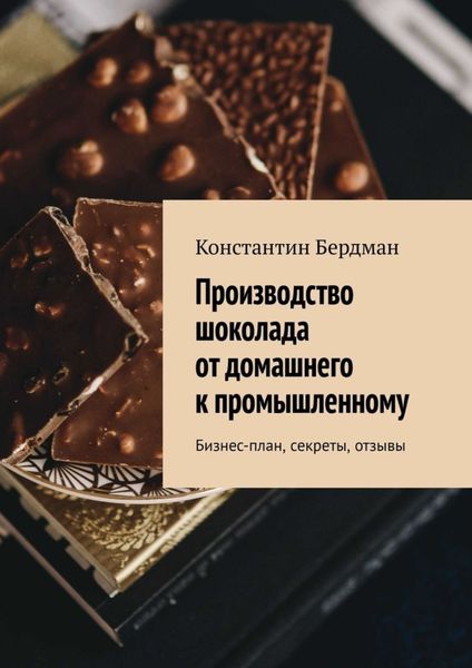 Обложка книги «Производство шоколада от домашнего к промышленному. Бизнес-план, секреты, отзывы»