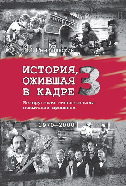 Обложка книги «История, ожившая в кадре. Белорусская кинолетопись: испытание временем. Книга 3. 1970–2000»
