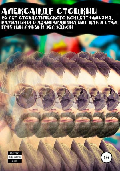 Обложка книги  «20 лет стохастического концептуализма, казуального авангардизма, или Как я стал грязным лживым ублюдком»