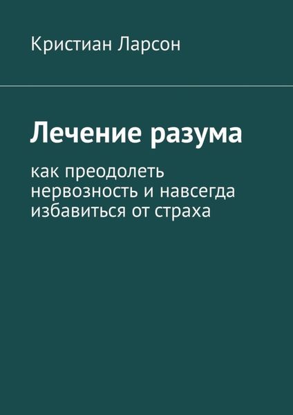 Обложка книги «Лечение разума. Как преодолеть нервозность и навсегда избавиться от страха»