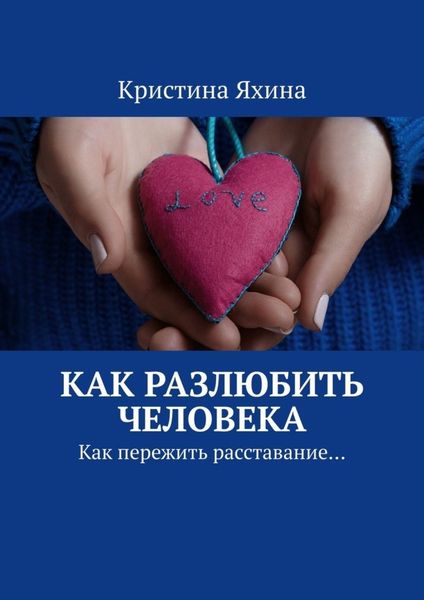 Обложка книги  «Как разлюбить человека. Как пережить расставание…»