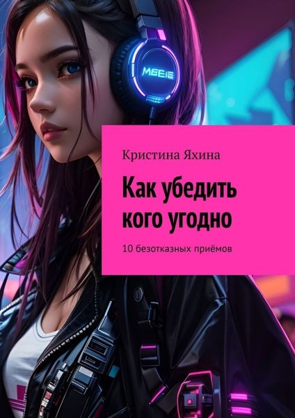 Обложка книги «Как убедить кого угодно. 10 безотказных приёмов»