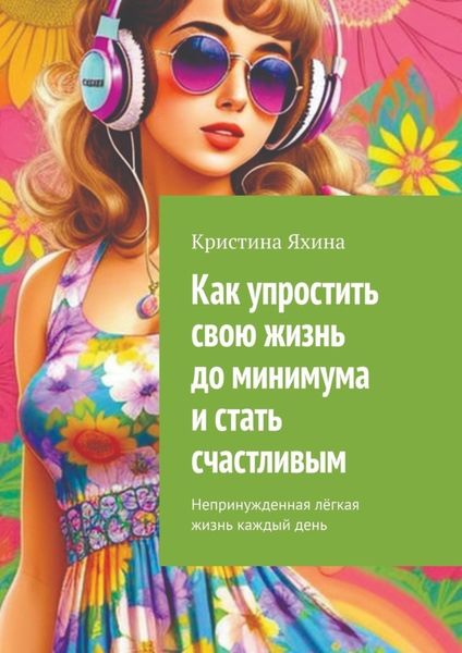 Обложка книги  «Как упростить свою жизнь до минимума и стать счастливым. Непринужденная лёгкая жизнь каждый день»