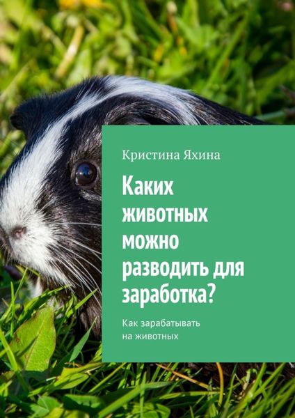 Обложка книги  «Каких животных можно разводить для заработка? Как зарабатывать на животных»