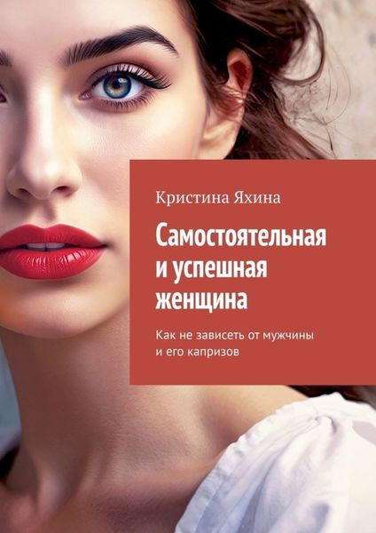 Обложка книги  «Самостоятельная и успешная женщина. Как не зависеть от мужчины и его капризов»