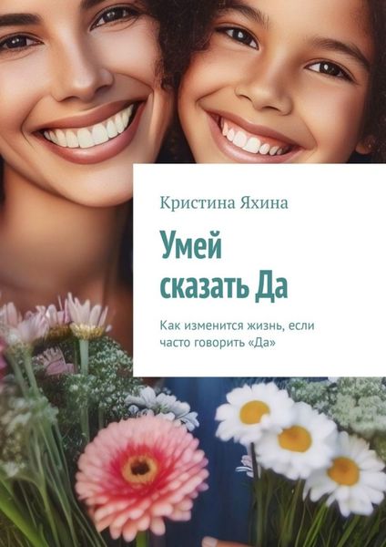 Обложка книги  «Умей сказать Да. Как изменится жизнь, если часто говорить «Да»»