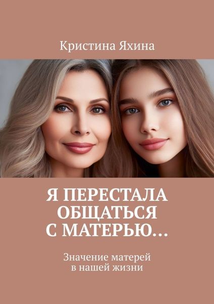 Обложка книги  «Я перестала общаться с матерью… Значение матерей в нашей жизни»