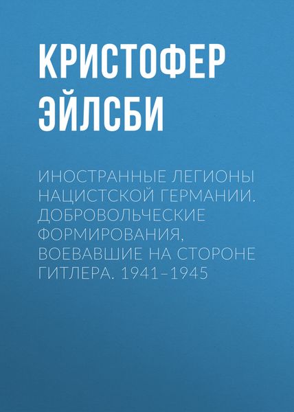Обложка книги «Иностранные легионы нацистской Германии. Добровольческие формирования, воевавшие на стороне Гитлера. 1941–1945»