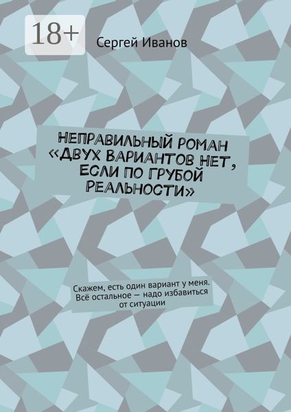 Обложка книги  «Неправильный роман «Двух вариантов нет, если по грубой реальности». Скажем, есть один вариант у меня. Всё остальное – надо избавиться от ситуации»
