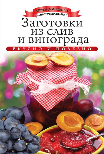 Обложка книги  «Заготовки из слив и винограда. Вкусно и полезно»