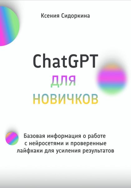 Обложка книги  «ChatGPT для новичков. Базовая информация о работе с нейросетями и проверенные лайфхаки для усиления результатов»