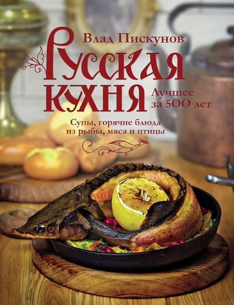 Обложка книги  «Русская кухня. Лучшее за 500 лет. Книга вторая. Супы, горячие блюда из рыбы, мяса и птицы»