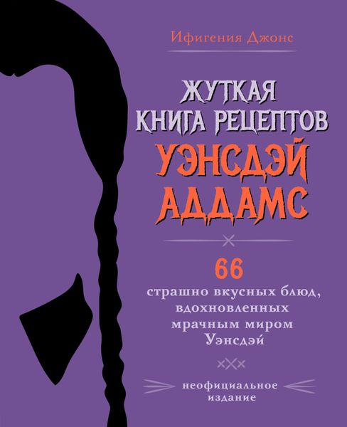 Обложка книги  «Жуткая книга рецептов Уэнсдэй Аддамс. 66 страшно вкусных блюд, вдохновленных мрачным миром Уэнсдэй»