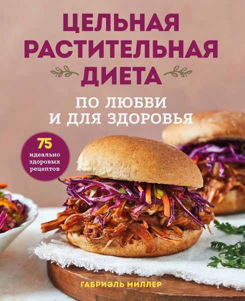 Обложка книги  «Цельная растительная диета: по любви и для здоровья. 75 идеально здоровых рецептов»