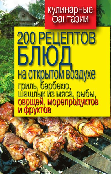 Обложка книги  «200 рецептов блюд на открытом воздухе: гриль, барбекю, шашлык из мяса, рыбы, овощей, морепродуктов и фруктов»