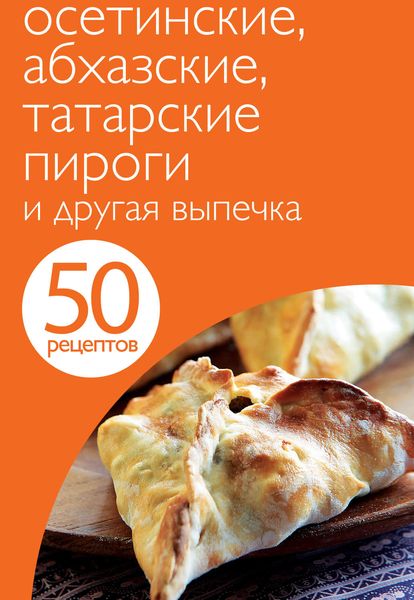 Обложка книги «50 рецептов. Осетинские, абхазские, татарские пироги и другая выпечка»