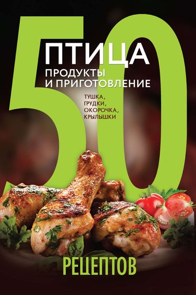 Обложка книги  «50 рецептов. Птица. Продукты и приготовление. Тушка, грудки, окорочка, крылышки»
