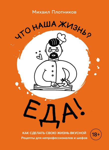 Обложка книги  «Что наша жизнь? Еда! Как сделать свою жизнь вкусной. Рецепты для непрофессионалов и шефов»