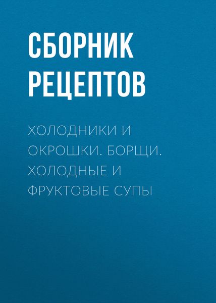 Обложка книги «Холодники и окрошки. Борщи. Холодные и фруктовые супы»
