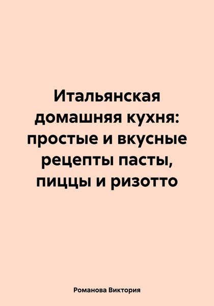 Обложка книги  «Итальянская домашняя кухня: простые и вкусные рецепты пасты, пиццы и ризотто»
