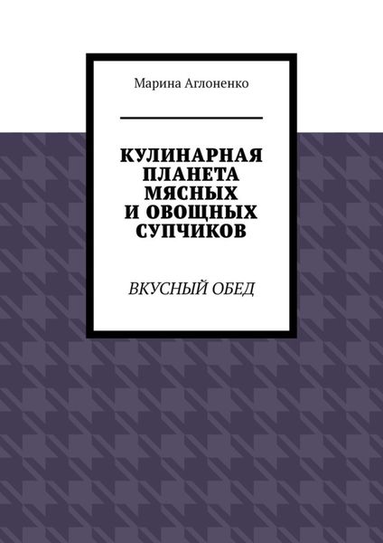 Обложка книги  «Кулинарная планета мясных и овощных супчиков. Вкусный обед»