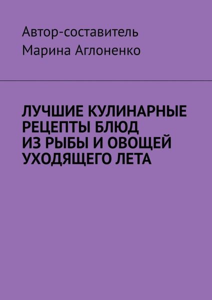 Обложка книги  «Лучшие кулинарные рецепты блюд из рыбы и овощей уходящего лета. Праздник овощей и рыбных блюд»