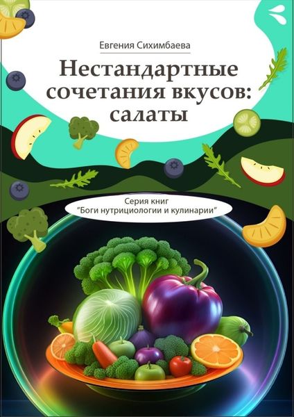 Обложка книги  «Нестандартные сочетания вкусов: салаты. Серия книг «Боги нутрициологии и кулинарии»»