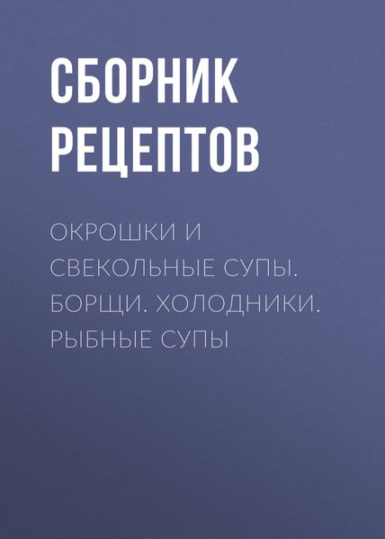 Обложка книги  «Окрошки и свекольные супы. Борщи. Холодники. Рыбные супы»