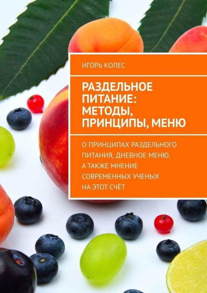 Обложка книги  «Раздельное питание: методы, принципы, меню. О принципах раздельного питания, дневное меню, а также мнение современных ученых на этот счёт»