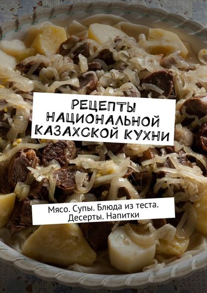 Обложка книги  «Рецепты национальной казахской кухни. Мясо. Супы. Блюда из теста. Десерты. Напитки»
