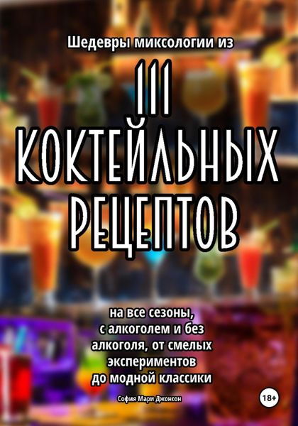 Обложка книги  «Шедевры миксологии из 111 коктейльных рецептов на все сезоны, с алкоголем и без алкоголя, от смелых экспериментов до модной классики»