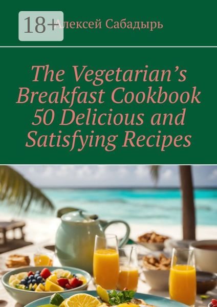 Обложка книги  «The Vegetarian’s Breakfast Cookbook 50 Delicious and Satisfying Recipes»