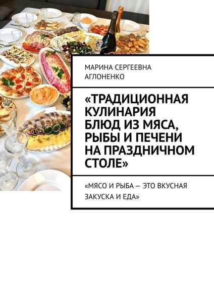 Обложка книги  ««Традиционная кулинария блюд из мяса, рыбы и печени на праздничном столе». «Мясо и рыба – это вкусная закуска и еда»»
