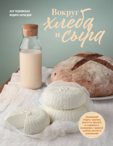 Обложка книги  «Вокруг хлеба и сыра. Домашний творог, мацони, рикотта, брынза и сырники в компании с пряной сдобой, питой и лепешками»