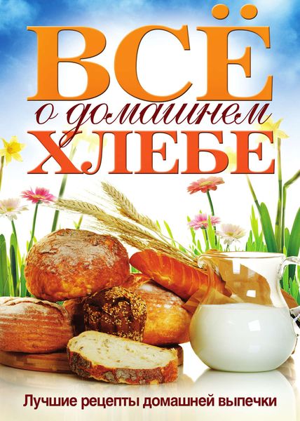 Обложка книги «Всё о домашнем хлебе. Лучшие рецепты домашней выпечки»