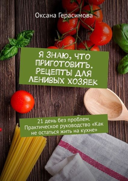 Обложка книги  «Я знаю, что приготовить. Рецепты для ленивых хозяек. 21 день без проблем. Практическое руководство «Как не остаться жить на кухне»»