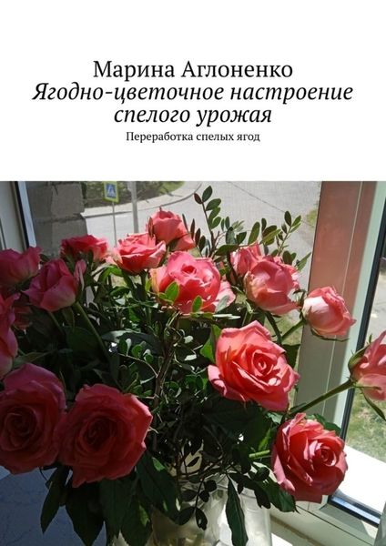 Обложка книги  «Ягодно-цветочное настроение спелого урожая. Переработка спелых ягод»