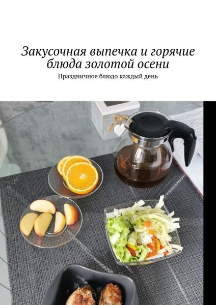 Обложка книги  «Закусочная выпечка и горячие блюда золотой осени. Праздничное блюдо каждый день»