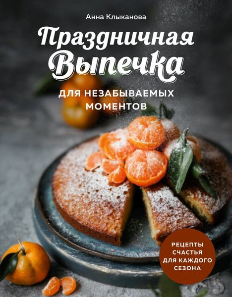 Обложка книги  «Праздничная выпечка для незабываемых моментов. Рецепты счастья для каждого сезона»